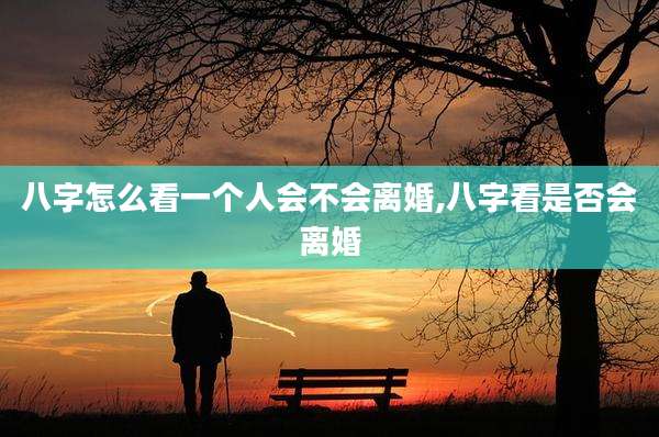 八字怎么看一个人会不会离婚,八字看是否会离婚