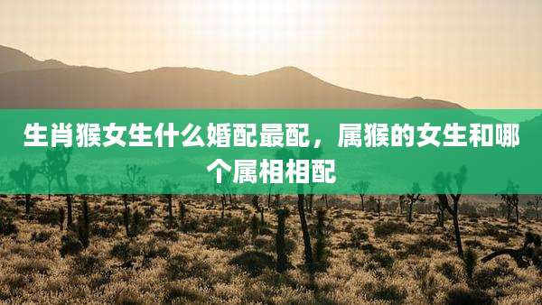 生肖猴女生什么婚配最配，属猴的女生和哪个属相相配