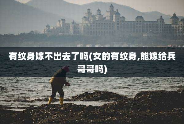 有纹身嫁不出去了吗(女的有纹身,能嫁给兵哥哥吗)
