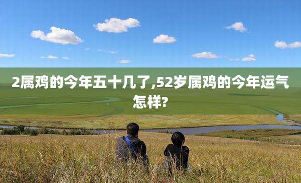2属鸡的今年五十几了,52岁属鸡的今年运气怎样?