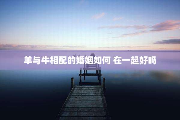 羊与牛相配的婚姻如何 在一起好吗