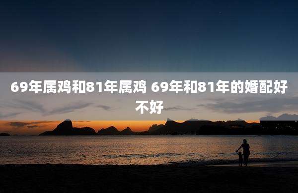 69年属鸡和81年属鸡 69年和81年的婚配好不好