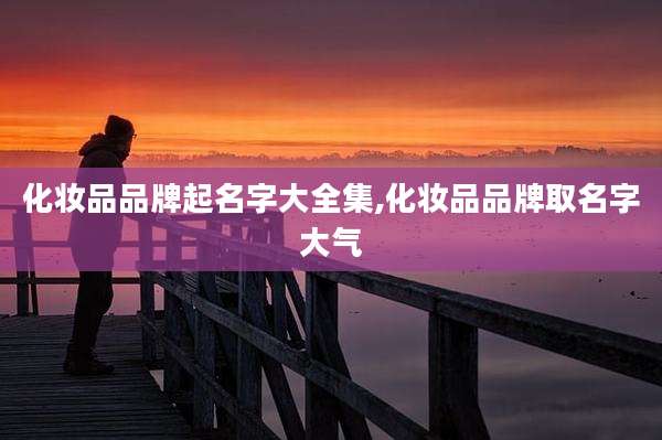 化妆品品牌起名字大全集,化妆品品牌取名字大气