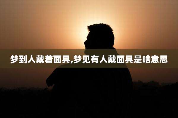 梦到人戴着面具,梦见有人戴面具是啥意思