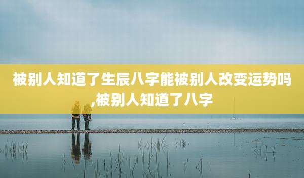 被别人知道了生辰八字能被别人改变运势吗,被别人知道了八字