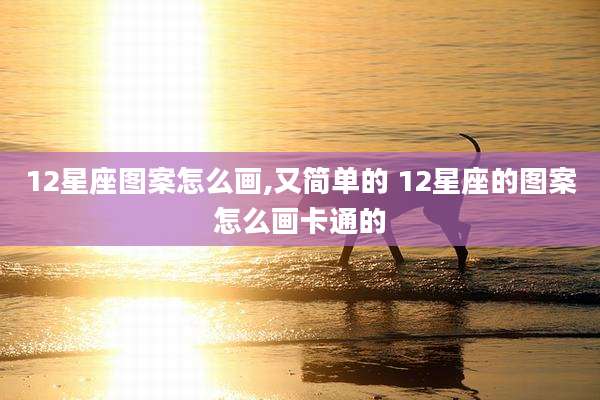 12星座图案怎么画,又简单的 12星座的图案怎么画卡通的