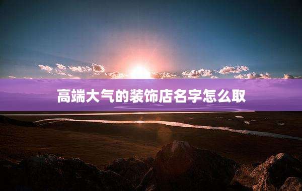 高端大气的装饰店名字怎么取