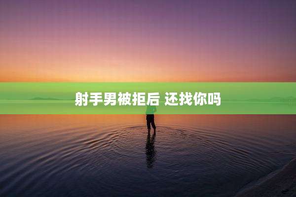 射手男被拒后 还找你吗
