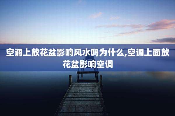 空调上放花盆影响风水吗为什么,空调上面放花盆影响空调