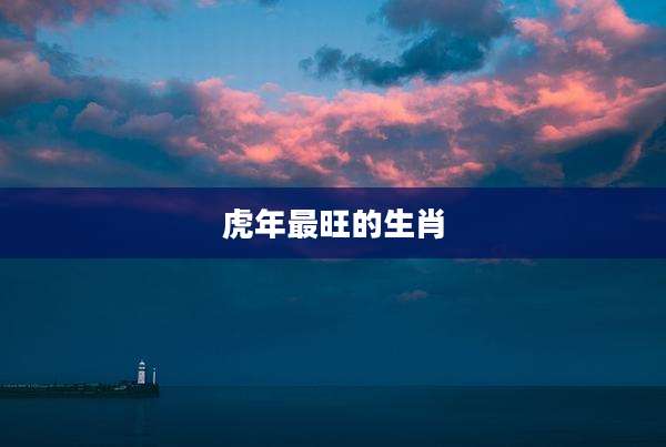 虎年最旺的生肖