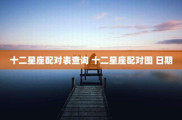 十二星座配对表查询 十二星座配对图 日期