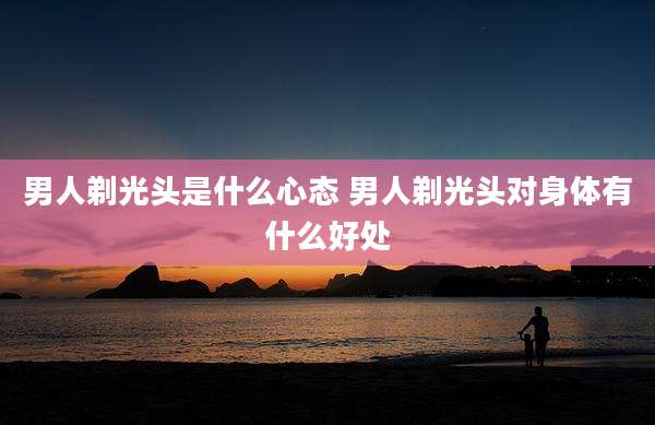 男人剃光头是什么心态 男人剃光头对身体有什么好处