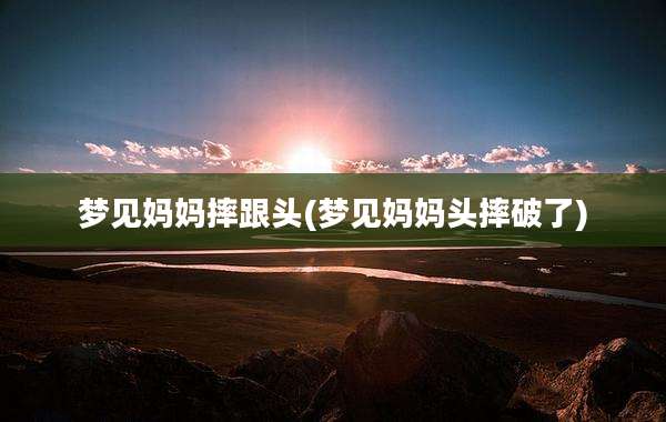 梦见妈妈摔跟头(梦见妈妈头摔破了)