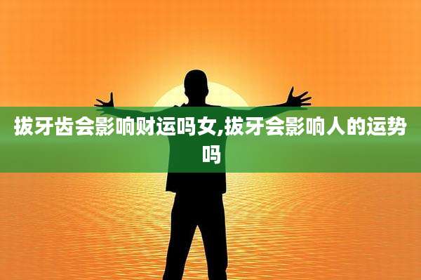 拔牙齿会影响财运吗女,拔牙会影响人的运势吗