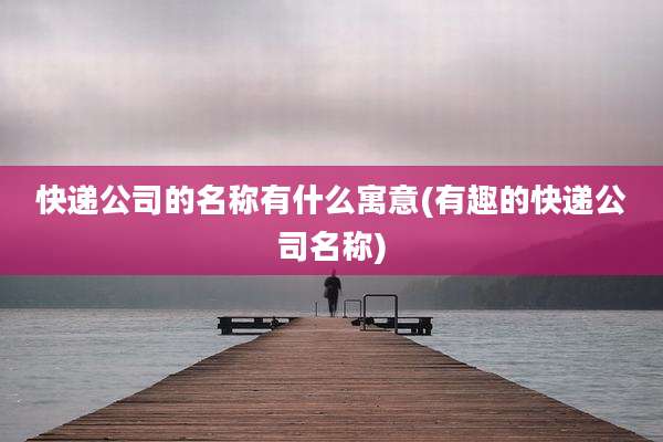 快递公司的名称有什么寓意(有趣的快递公司名称)