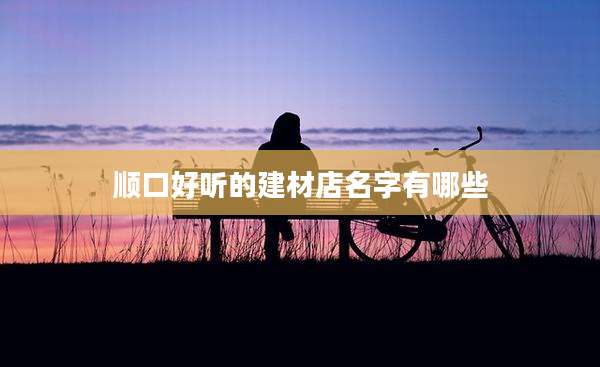 顺口好听的建材店名字有哪些