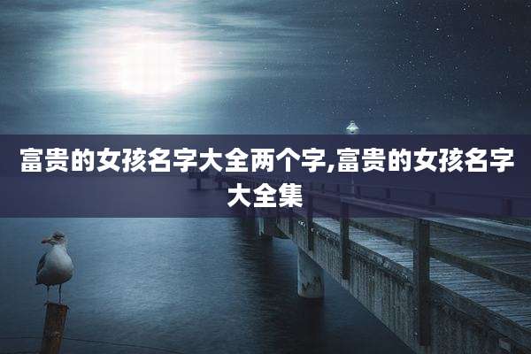 富贵的女孩名字大全两个字,富贵的女孩名字大全集