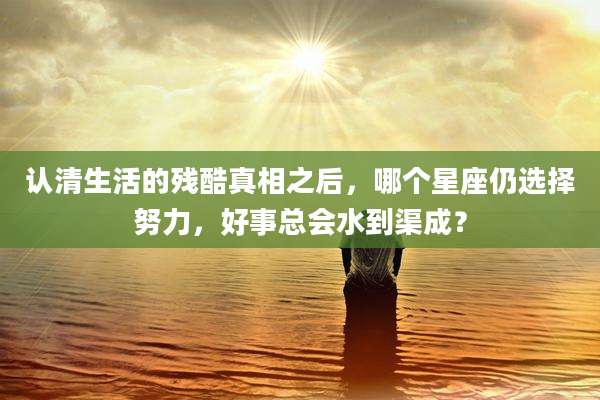认清生活的残酷真相之后，哪个星座仍选择努力，好事总会水到渠成？