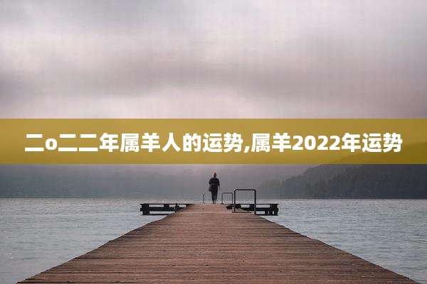 二o二二年属羊人的运势,属羊2022年运势