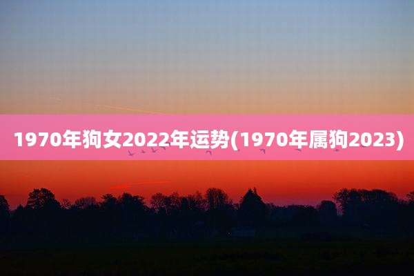 1970年狗女2022年运势(1970年属狗2023)