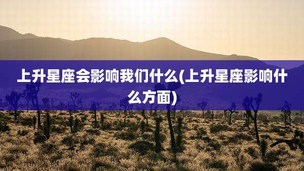 上升星座会影响我们什么(上升星座影响什么方面)