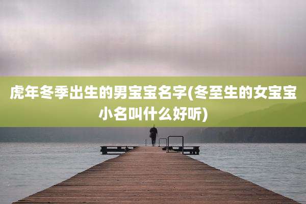 虎年冬季出生的男宝宝名字(冬至生的女宝宝小名叫什么好听)