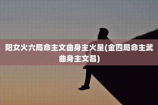 阳女火六局命主文曲身主火星(金四局命主武曲身主文昌)