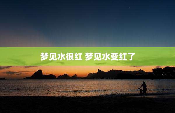 梦见水很红 梦见水变红了