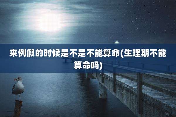 来例假的时候是不是不能算命(生理期不能算命吗)