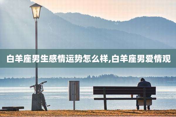 白羊座男生感情运势怎么样,白羊座男爱情观