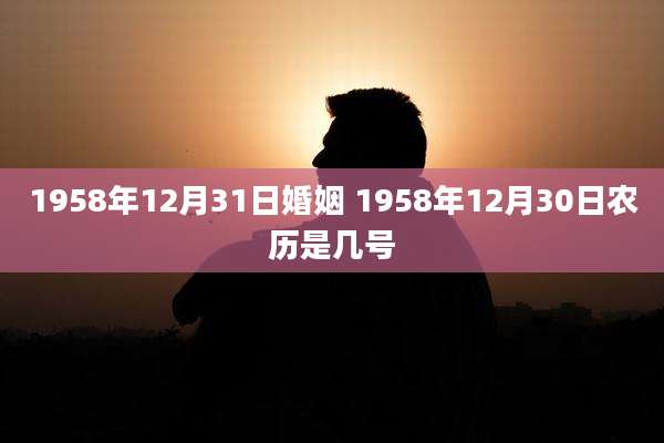 1958年12月31日婚姻 1958年12月30日农历是几号