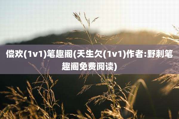 偿欢(1v1)笔趣阁(天生欠(1v1)作者:野刺笔趣阁免费阅读)