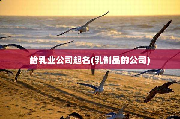 给乳业公司起名(乳制品的公司)