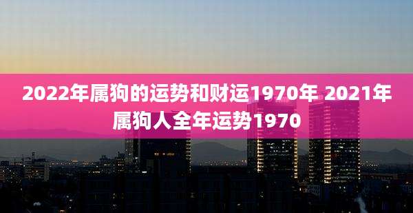 2022年属狗的运势和财运1970年 2021年属狗人全年运势1970