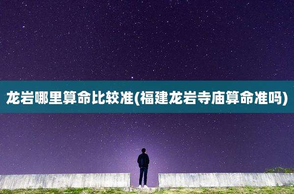 龙岩哪里算命比较准(福建龙岩寺庙算命准吗)