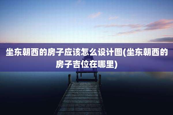坐东朝西的房子应该怎么设计图(坐东朝西的房子吉位在哪里)