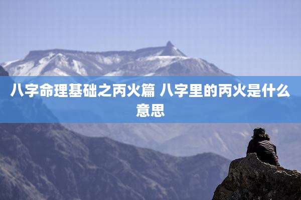 八字命理基础之丙火篇 八字里的丙火是什么意思
