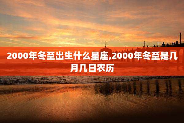 2000年冬至出生什么星座,2000年冬至是几月几日农历