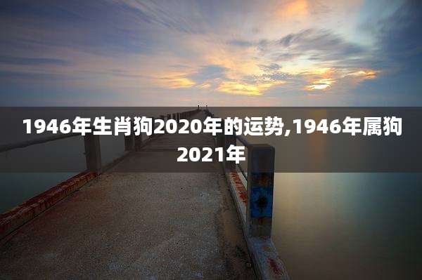 1946年生肖狗2020年的运势,1946年属狗2021年