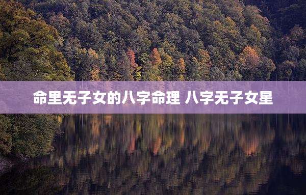 命里无子女的八字命理 八字无子女星