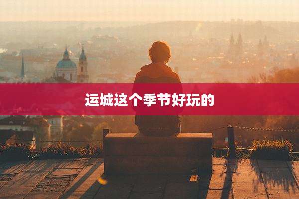 运城这个季节好玩的