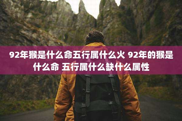 92年猴是什么命五行属什么火 92年的猴是什么命 五行属什么缺什么属性