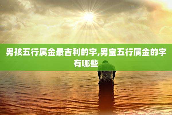 男孩五行属金最吉利的字,男宝五行属金的字有哪些