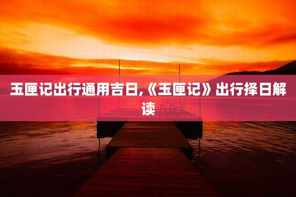 玉匣记出行通用吉日,《玉匣记》出行择日解读