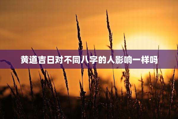 黄道吉日对不同八字的人影响一样吗