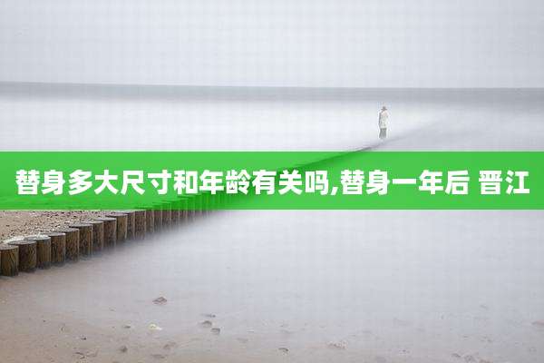 替身多大尺寸和年龄有关吗,替身一年后 晋江