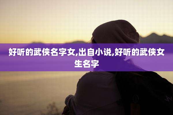 好听的武侠名字女,出自小说,好听的武侠女生名字