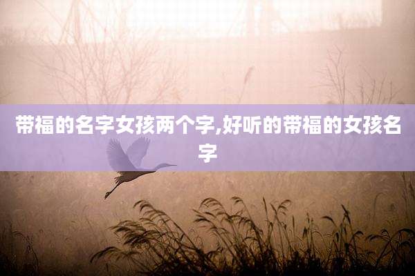 带福的名字女孩两个字,好听的带福的女孩名字