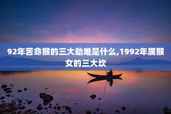92年苦命猴的三大劫难是什么,1992年属猴女的三大坎