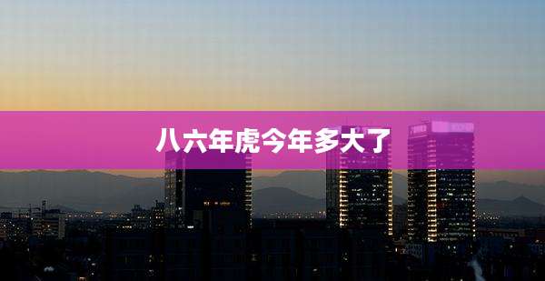 八六年虎今年多大了